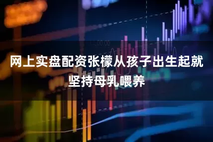 网上实盘配资张檬从孩子出生起就坚持母乳喂养
