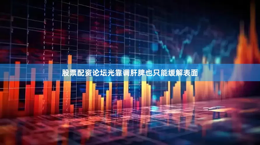 股票配资论坛光靠调肝脾也只能缓解表面