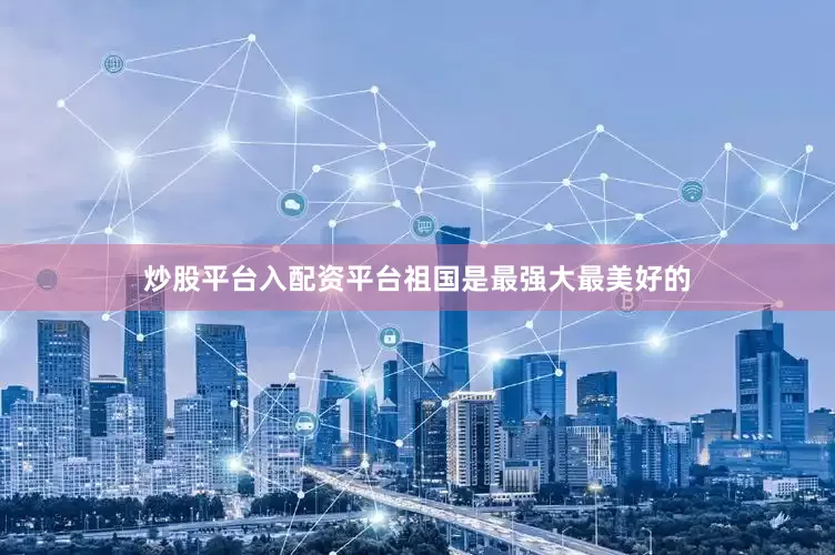 炒股平台入配资平台祖国是最强大最美好的