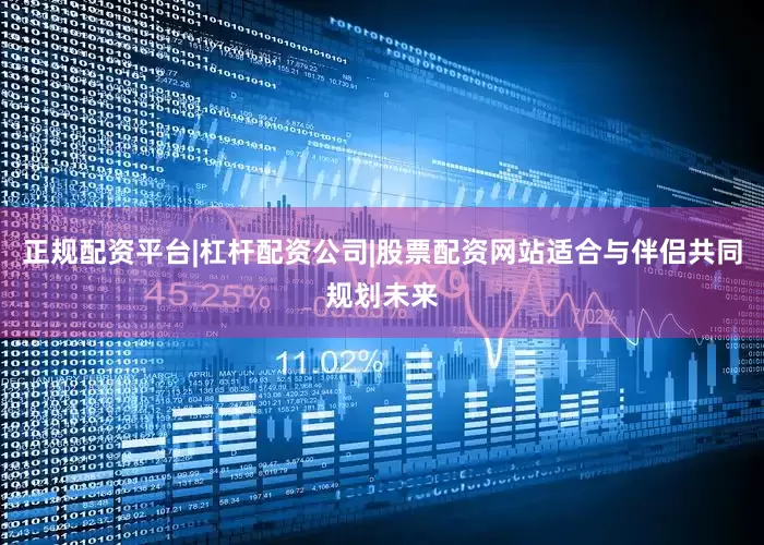正规配资平台|杠杆配资公司|股票配资网站适合与伴侣共同规划未来