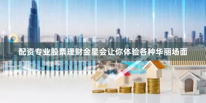 配资专业股票理财金星会让你体验各种华丽场面