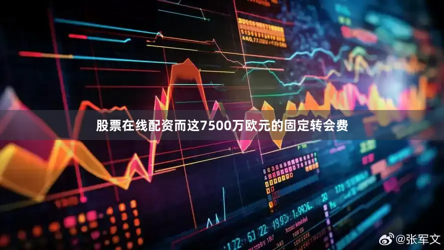 股票在线配资而这7500万欧元的固定转会费