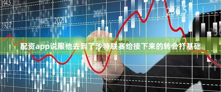 配资app说服他去到了沙特联赛给接下来的转会打基础