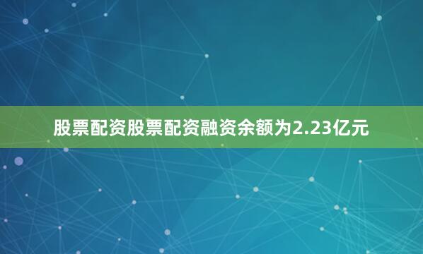 股票配资股票配资融资余额为2.23亿元