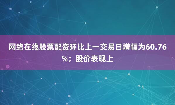 网络在线股票配资环比上一交易日增幅为60.76%；股价表现上