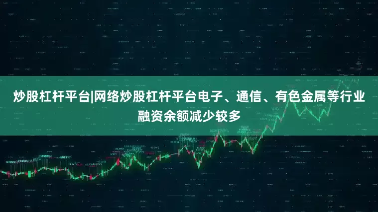 炒股杠杆平台|网络炒股杠杆平台电子、通信、有色金属等行业融资余额减少较多