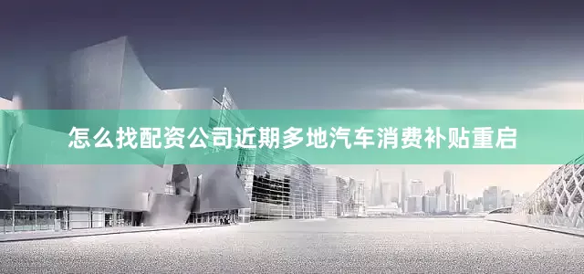 怎么找配资公司近期多地汽车消费补贴重启