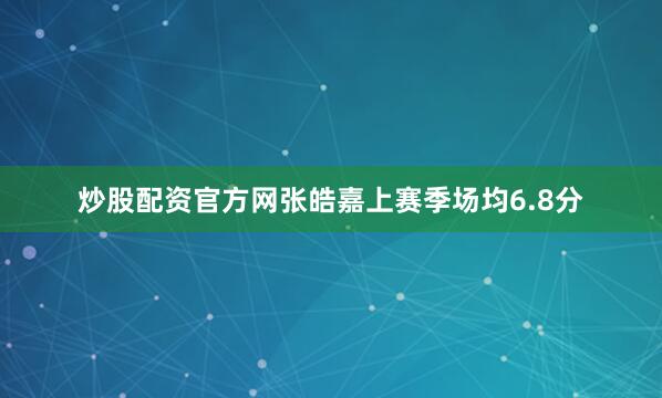 炒股配资官方网张皓嘉上赛季场均6.8分