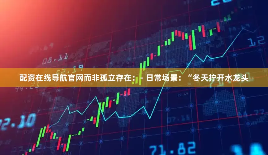 配资在线导航官网而非孤立存在：- 日常场景：“冬天拧开水龙头