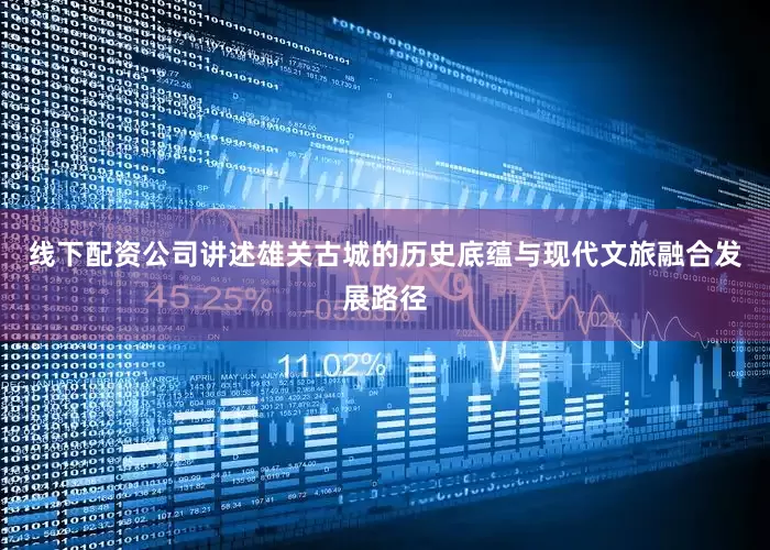 线下配资公司讲述雄关古城的历史底蕴与现代文旅融合发展路径