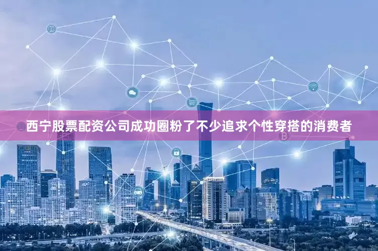 西宁股票配资公司成功圈粉了不少追求个性穿搭的消费者
