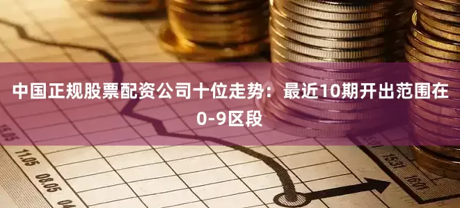 中国正规股票配资公司　　十位走势：最近10期开出范围在0-9区段