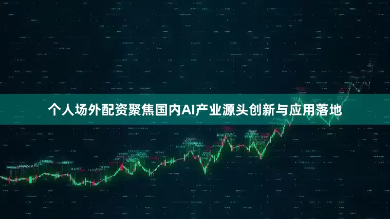 个人场外配资聚焦国内AI产业源头创新与应用落地