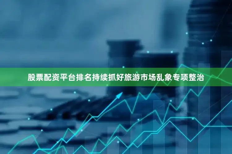 股票配资平台排名持续抓好旅游市场乱象专项整治