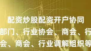 配资炒股配资开户协同行业主管部门、行业协会、商会、行业调解组织等